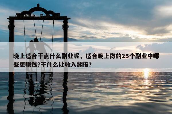 晚上适合干点什么副业呢，适合晚上做的25个副业中哪些更赚钱?干什么让收入翻倍?