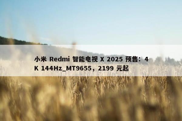 小米 Redmi 智能电视 X 2025 预售：4K 144Hz_MT9655，2199 元起