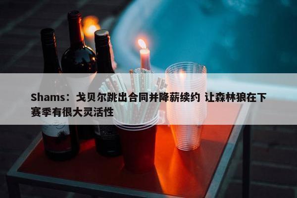 Shams：戈贝尔跳出合同并降薪续约 让森林狼在下赛季有很大灵活性