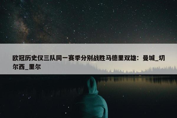 欧冠历史仅三队同一赛季分别战胜马德里双雄：曼城_切尔西_里尔