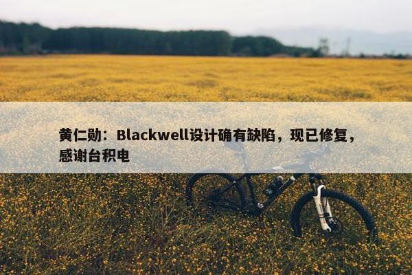 黄仁勋：Blackwell设计确有缺陷，现已修复，感谢台积电