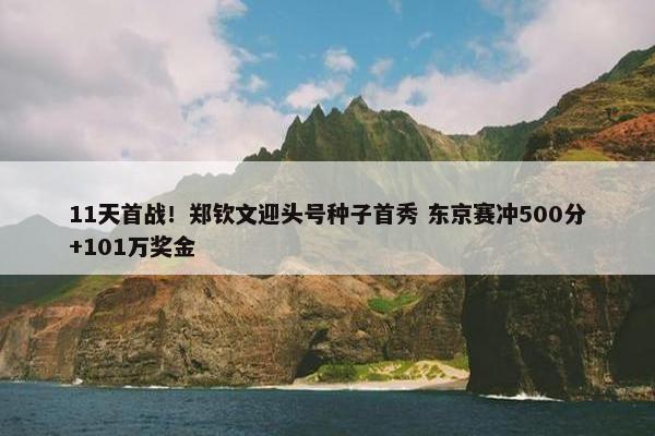 11天首战！郑钦文迎头号种子首秀 东京赛冲500分+101万奖金