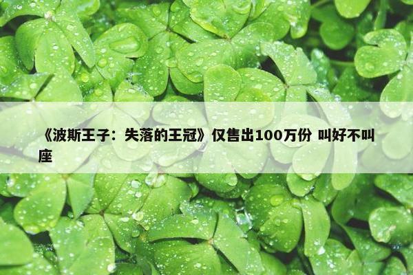 《波斯王子：失落的王冠》仅售出100万份 叫好不叫座