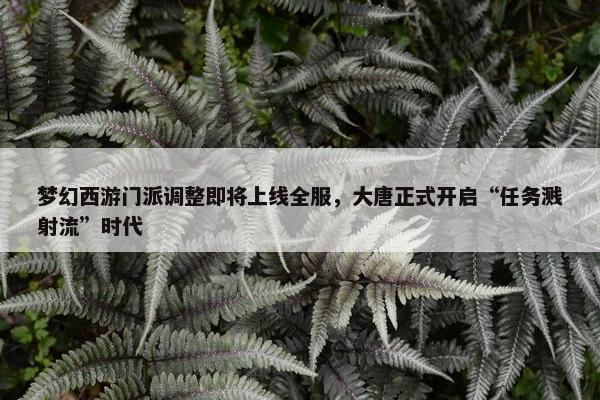 梦幻西游门派调整即将上线全服，大唐正式开启“任务溅射流”时代