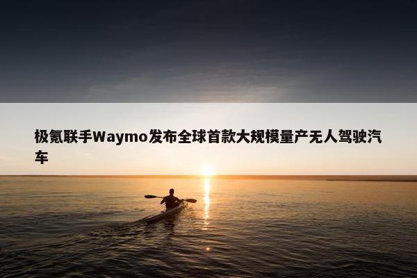 极氪联手Waymo发布全球首款大规模量产无人驾驶汽车