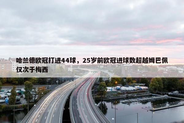 哈兰德欧冠打进44球，25岁前欧冠进球数超越姆巴佩仅次于梅西