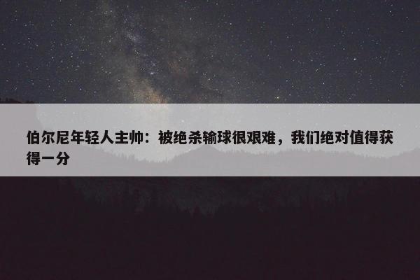 伯尔尼年轻人主帅：被绝杀输球很艰难，我们绝对值得获得一分