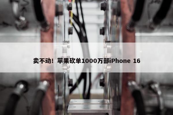 卖不动！苹果砍单1000万部iPhone 16