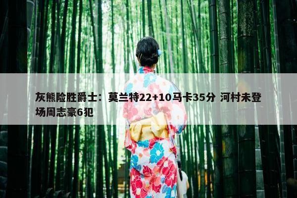 灰熊险胜爵士：莫兰特22+10马卡35分 河村未登场周志豪6犯