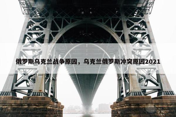 俄罗斯乌克兰战争原因，乌克兰俄罗斯冲突原因2021