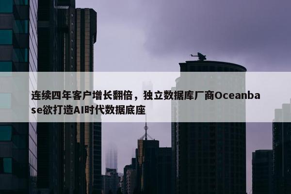 连续四年客户增长翻倍，独立数据库厂商Oceanbase欲打造AI时代数据底座