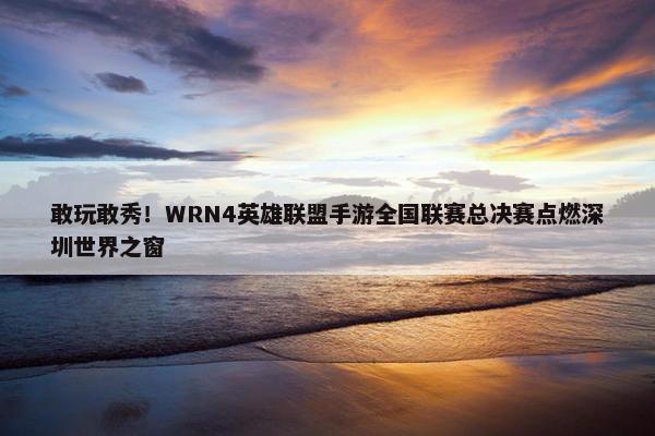 敢玩敢秀！WRN4英雄联盟手游全国联赛总决赛点燃深圳世界之窗