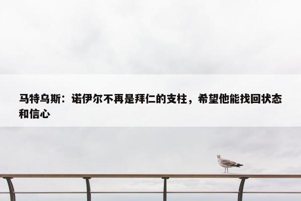 马特乌斯：诺伊尔不再是拜仁的支柱，希望他能找回状态和信心