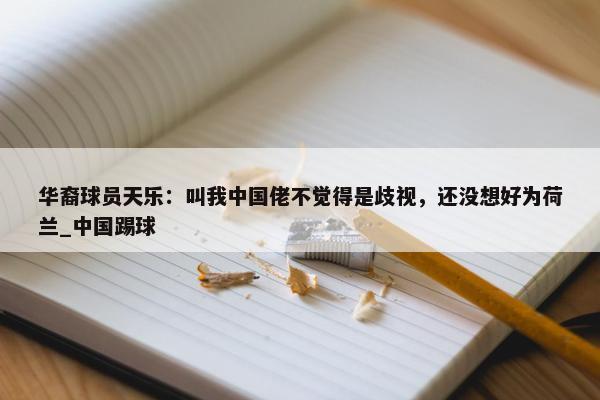 华裔球员天乐：叫我中国佬不觉得是歧视，还没想好为荷兰_中国踢球