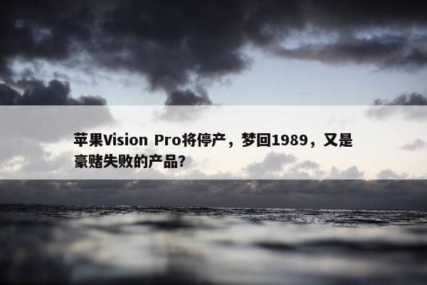 苹果Vision Pro将停产，梦回1989，又是豪赌失败的产品？