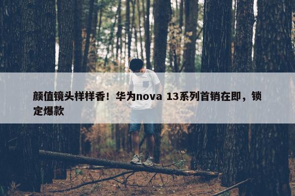 颜值镜头样样香！华为nova 13系列首销在即，锁定爆款