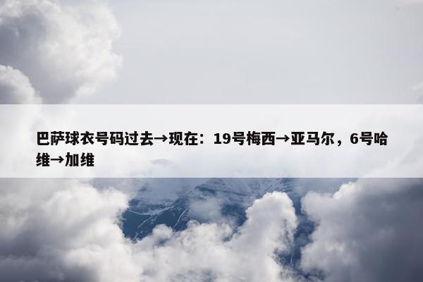 巴萨球衣号码过去→现在：19号梅西→亚马尔，6号哈维→加维