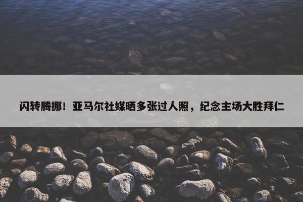 闪转腾挪！亚马尔社媒晒多张过人照，纪念主场大胜拜仁