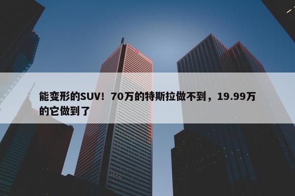 能变形的SUV！70万的特斯拉做不到，19.99万的它做到了