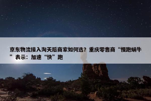 京东物流接入淘天后商家如何选？重庆零售商“慢跑蜗牛”表示：加速“快”跑