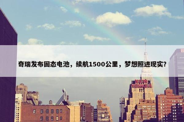 奇瑞发布固态电池，续航1500公里，梦想照进现实？