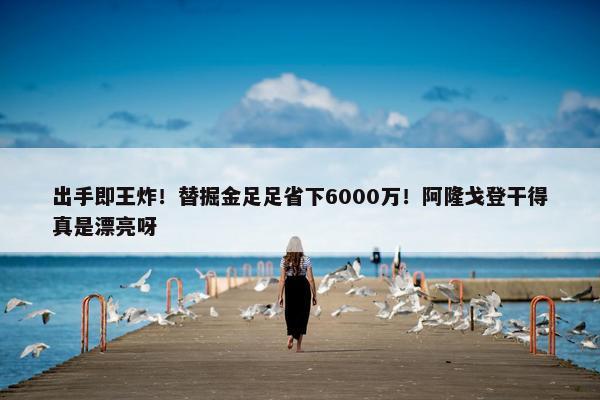 出手即王炸！替掘金足足省下6000万！阿隆戈登干得真是漂亮呀