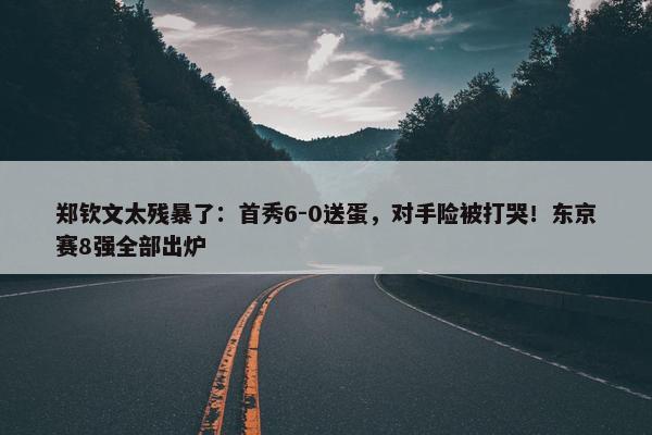 郑钦文太残暴了：首秀6-0送蛋，对手险被打哭！东京赛8强全部出炉