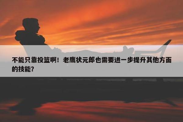 不能只靠投篮啊！老鹰状元郎也需要进一步提升其他方面的技能？