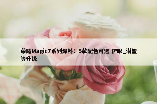 荣耀Magic7系列爆料：5款配色可选 护眼_潜望等升级