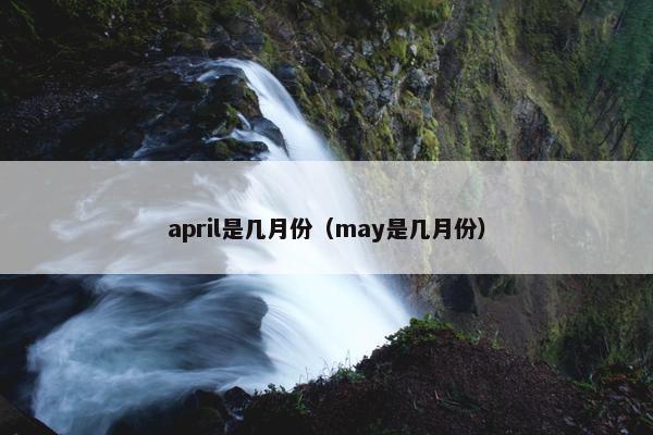 april是几月份（may是几月份）