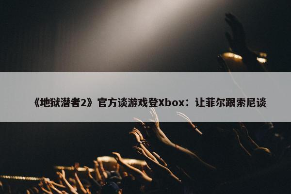 《地狱潜者2》官方谈游戏登Xbox：让菲尔跟索尼谈