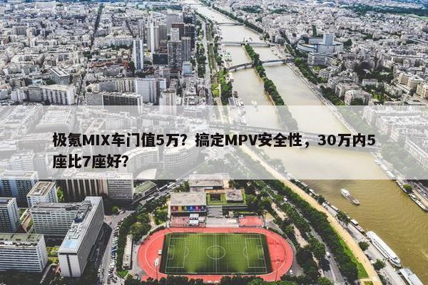 极氪MIX车门值5万？搞定MPV安全性，30万内5座比7座好？