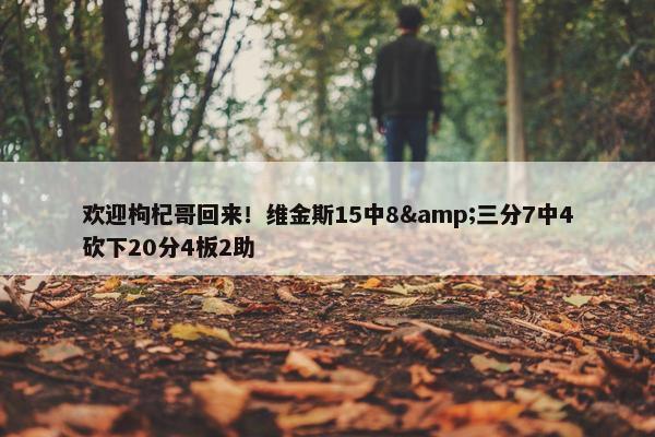 欢迎枸杞哥回来！维金斯15中8&三分7中4砍下20分4板2助