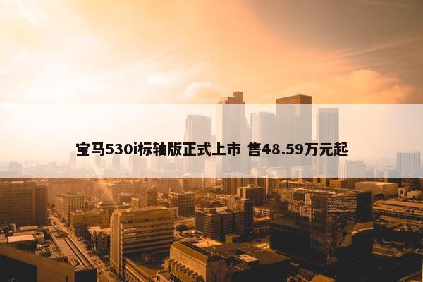 宝马530i标轴版正式上市 售48.59万元起