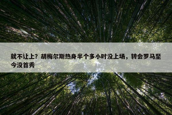 就不让上？胡梅尔斯热身半个多小时没上场，转会罗马至今没首秀