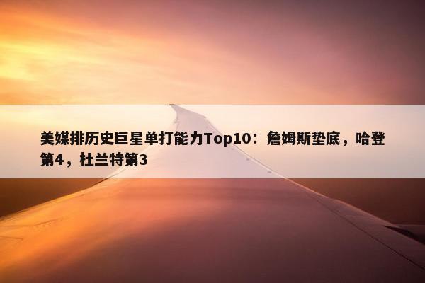 美媒排历史巨星单打能力Top10：詹姆斯垫底，哈登第4，杜兰特第3