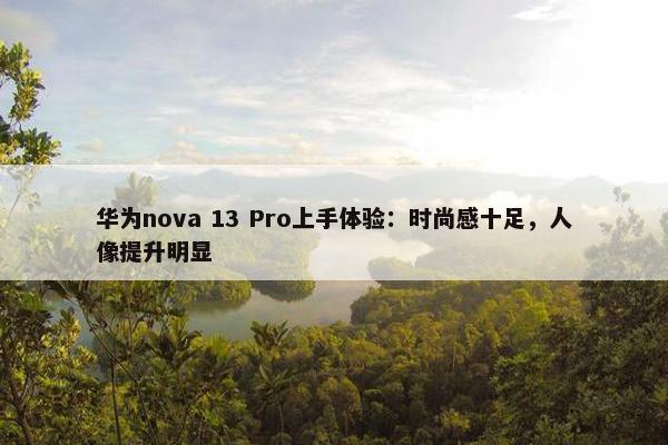 华为nova 13 Pro上手体验：时尚感十足，人像提升明显