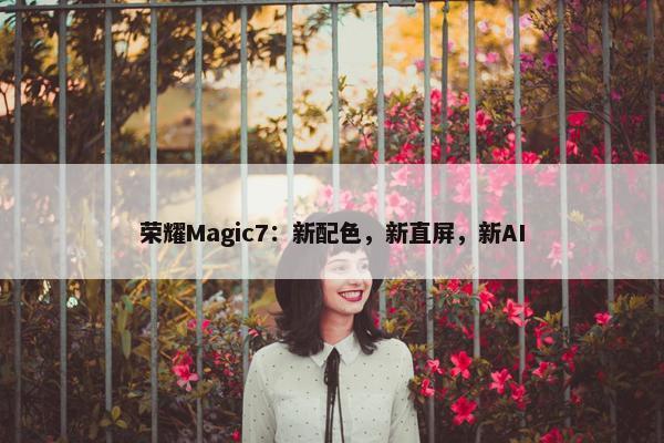 荣耀Magic7：新配色，新直屏，新AI