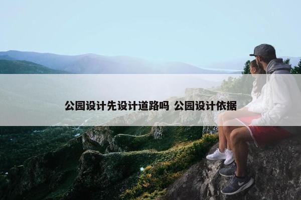 公园设计先设计道路吗 公园设计依据