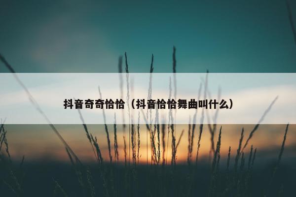 抖音奇奇恰恰（抖音恰恰舞曲叫什么）