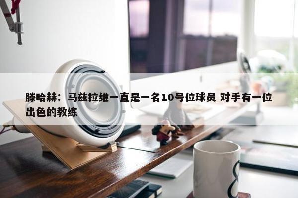 滕哈赫：马兹拉维一直是一名10号位球员 对手有一位出色的教练