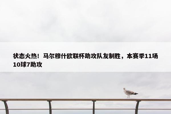 状态火热！马尔穆什欧联杯助攻队友制胜，本赛季11场10球7助攻