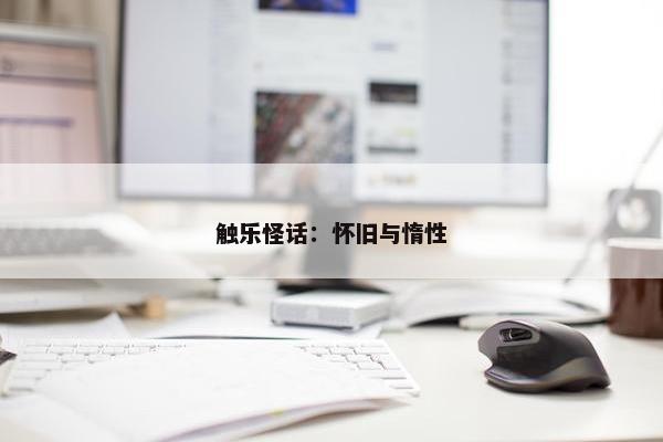 触乐怪话：怀旧与惰性