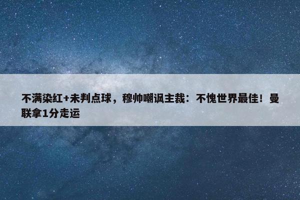 不满染红+未判点球，穆帅嘲讽主裁：不愧世界最佳！曼联拿1分走运