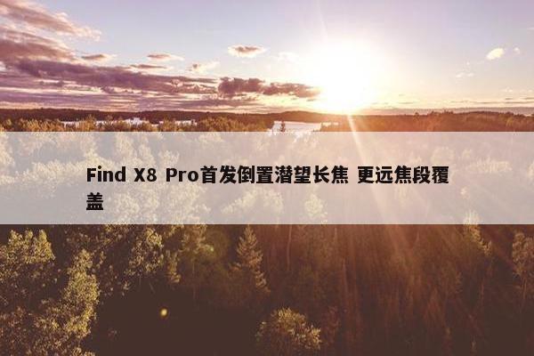 Find X8 Pro首发倒置潜望长焦 更远焦段覆盖