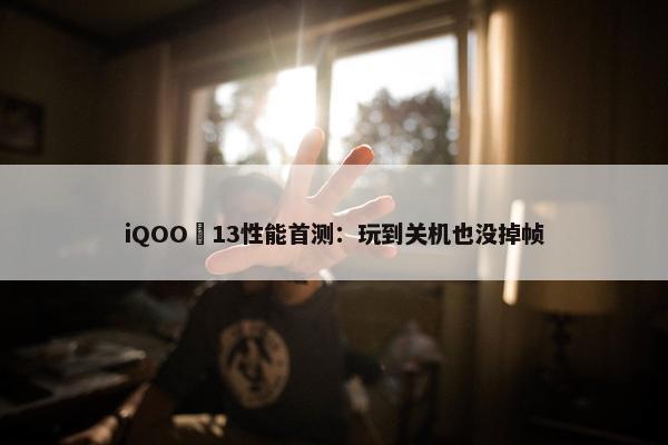 iQOO 13性能首测：玩到关机也没掉帧