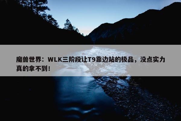 魔兽世界：WLK三阶段让T9靠边站的极品，没点实力真的拿不到！