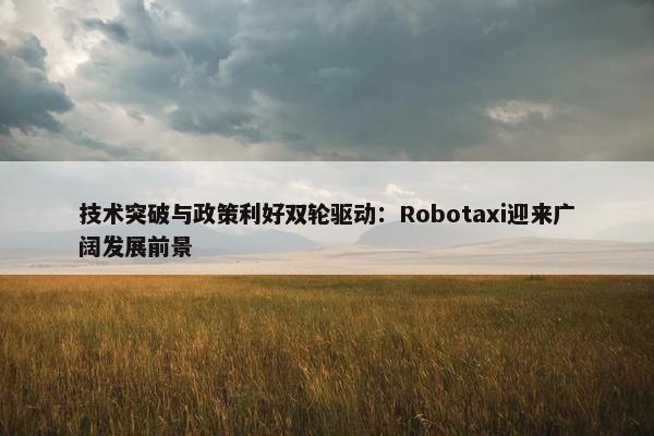 技术突破与政策利好双轮驱动：Robotaxi迎来广阔发展前景