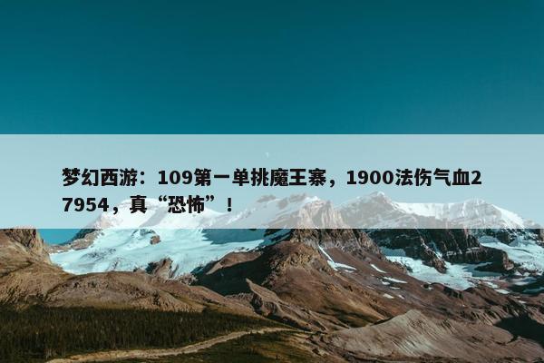 梦幻西游：109第一单挑魔王寨，1900法伤气血27954，真“恐怖”！