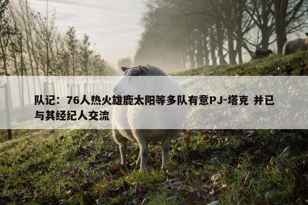 队记：76人热火雄鹿太阳等多队有意PJ-塔克 并已与其经纪人交流